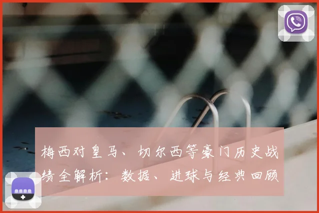 梅西对皇马、切尔西等豪门历史战绩全解析：数据、进球与经典回顾
