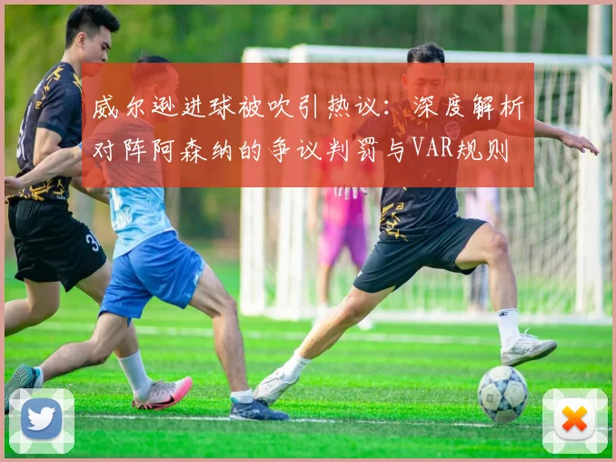 威尔逊进球被吹引热议：深度解析对阵阿森纳的争议判罚与VAR规则