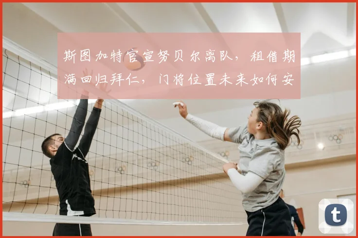 斯图加特官宣努贝尔离队，租借期满回归拜仁，门将位置未来如何安排？