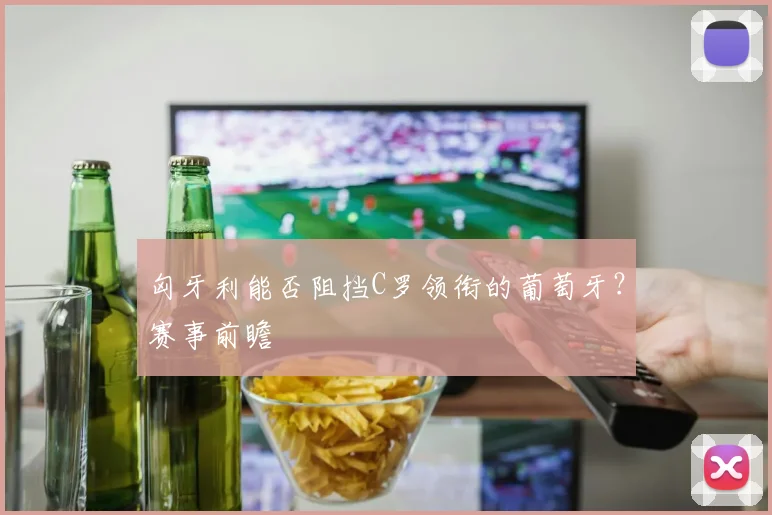 匈牙利能否阻挡C罗领衔的葡萄牙？赛事前瞻