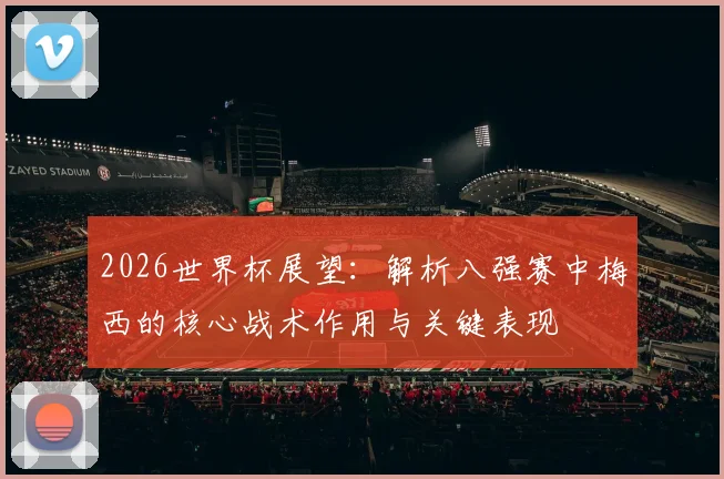 2026世界杯展望：解析八强赛中梅西的核心战术作用与关键表现