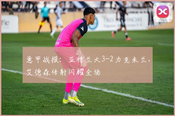 意甲战报：亚特兰大3-2力克米兰，艾德森传射闪耀全场