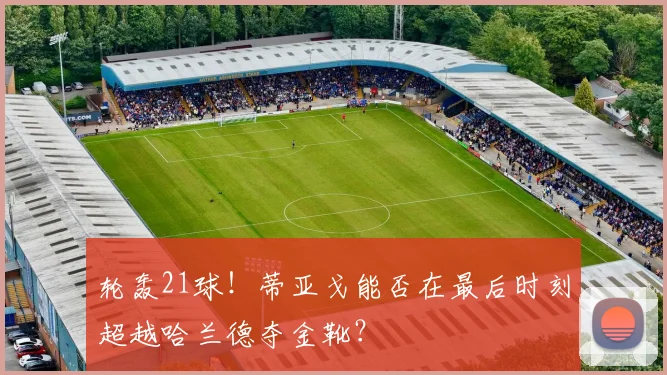 轮轰21球！蒂亚戈能否在最后时刻超越哈兰德夺金靴？