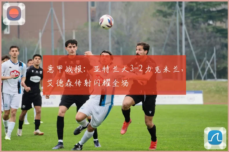 意甲战报：亚特兰大3-2力克米兰，艾德森传射闪耀全场