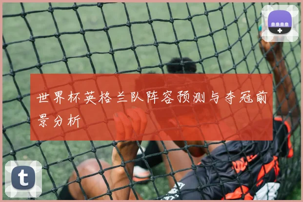 世界杯英格兰队阵容预测与夺冠前景分析