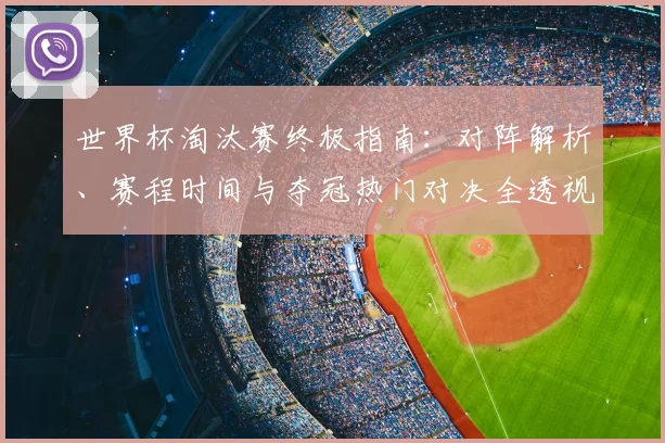 世界杯淘汰赛终极指南：对阵解析、赛程时间与夺冠热门对决全透视