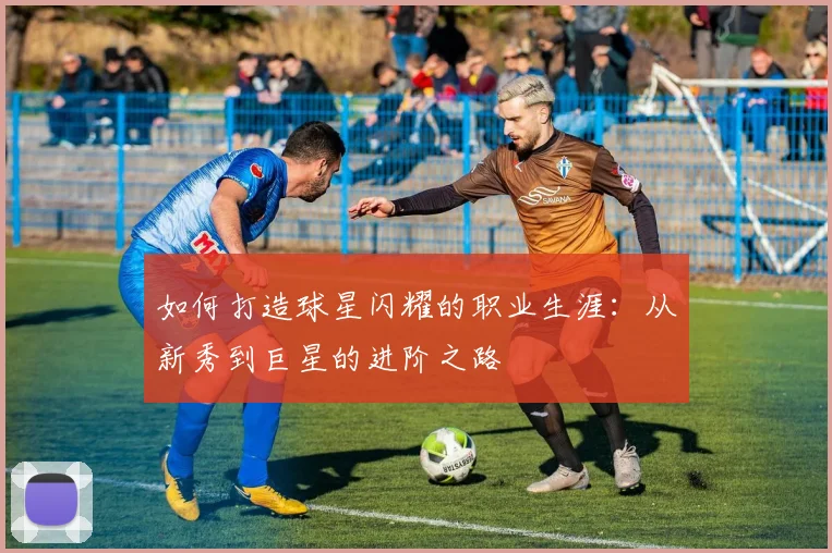 如何打造球星闪耀的职业生涯：从新秀到巨星的进阶之路