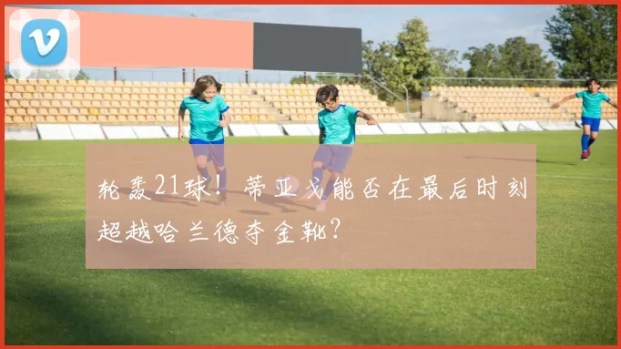 轮轰21球！蒂亚戈能否在最后时刻超越哈兰德夺金靴？