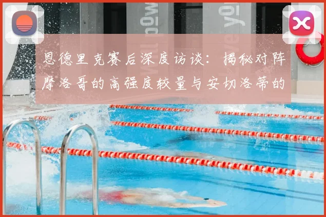 恩德里克赛后深度访谈：揭秘对阵摩洛哥的高强度较量与安切洛蒂的致胜战术