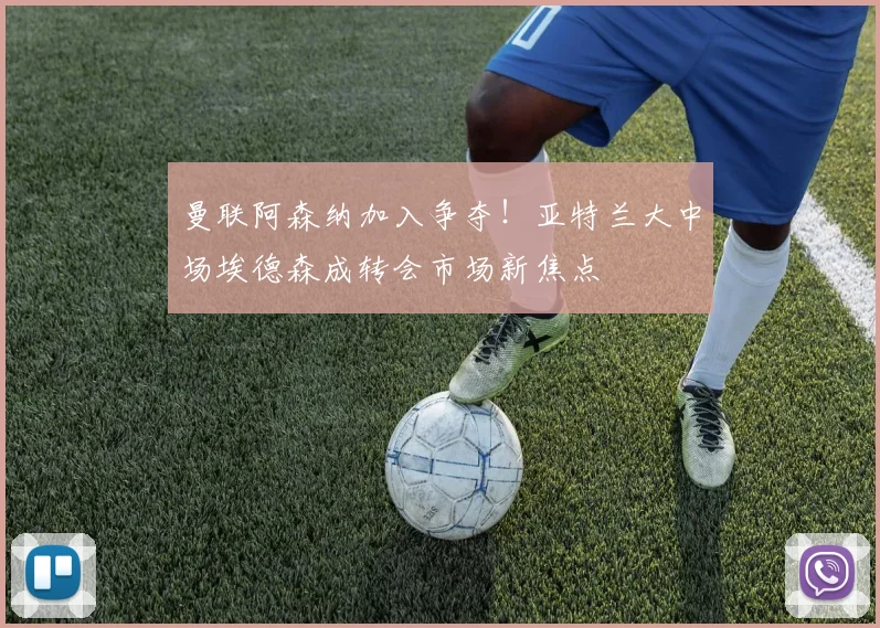 曼联阿森纳加入争夺！亚特兰大中场埃德森成转会市场新焦点