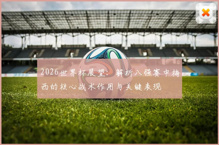 2026世界杯展望：解析八强赛中梅西的核心战术作用与关键表现