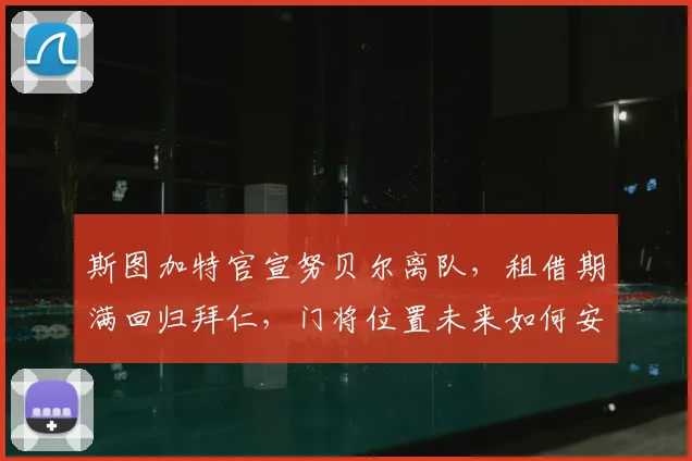 斯图加特官宣努贝尔离队，租借期满回归拜仁，门将位置未来如何安排？