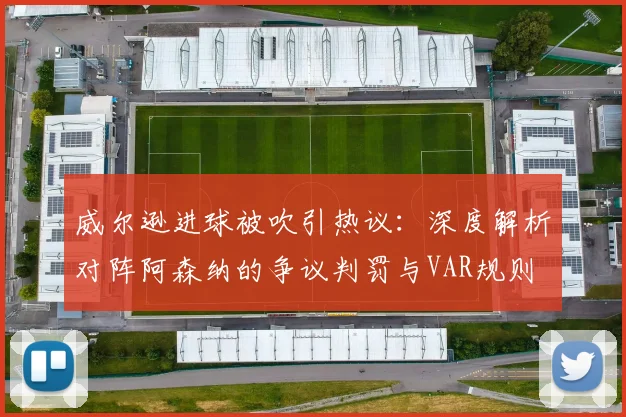 威尔逊进球被吹引热议：深度解析对阵阿森纳的争议判罚与VAR规则