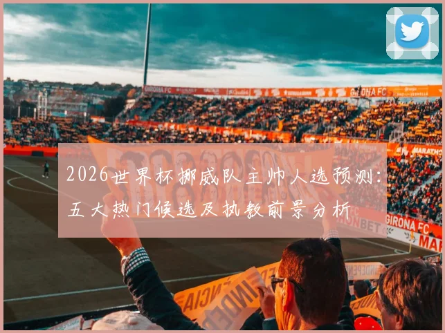 2026世界杯挪威队主帅人选预测：五大热门候选及执教前景分析