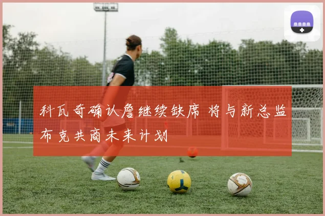 科瓦奇确认詹继续缺席 将与新总监布克共商未来计划