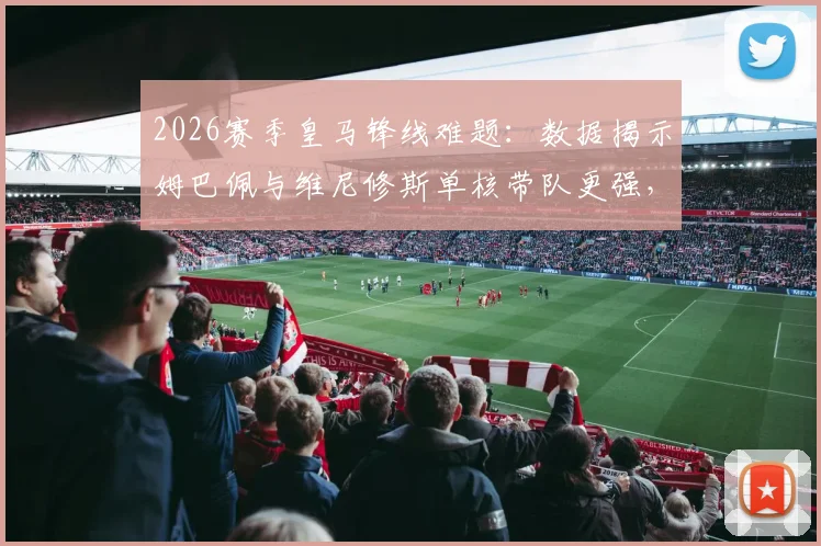 2026赛季皇马锋线难题：数据揭示姆巴佩与维尼修斯单核带队更强，同场胜率反降7%成因解析
