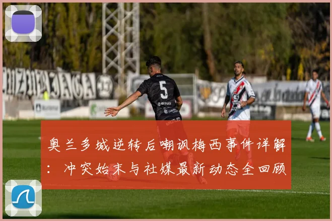 奥兰多城逆转后嘲讽梅西事件详解：冲突始末与社媒最新动态全回顾