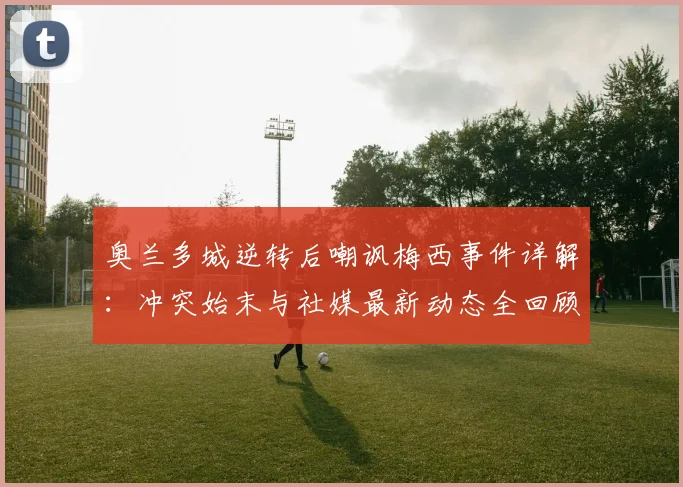 奥兰多城逆转后嘲讽梅西事件详解：冲突始末与社媒最新动态全回顾