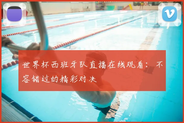 世界杯西班牙队直播在线观看：不容错过的精彩对决