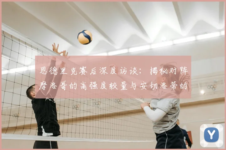 恩德里克赛后深度访谈：揭秘对阵摩洛哥的高强度较量与安切洛蒂的致胜战术