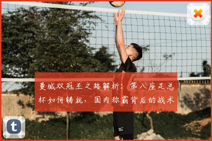 曼城双冠王之路解析：第八座足总杯如何铸就，国内称霸背后的战术与数据